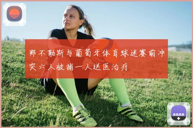 那不勒斯与葡萄牙体育球迷赛前冲突六人被捕一人送医治疗