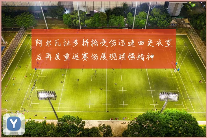 阿尔瓦拉多拼抢受伤迅速回更衣室后再度重返赛场展现顽强精神