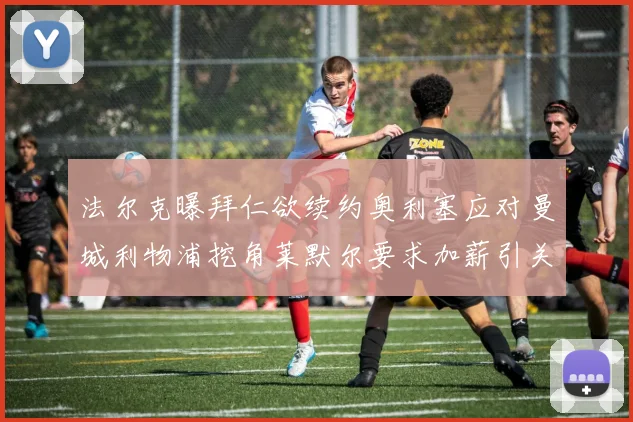 法尔克曝拜仁欲续约奥利塞应对曼城利物浦挖角莱默尔要求加薪引关注