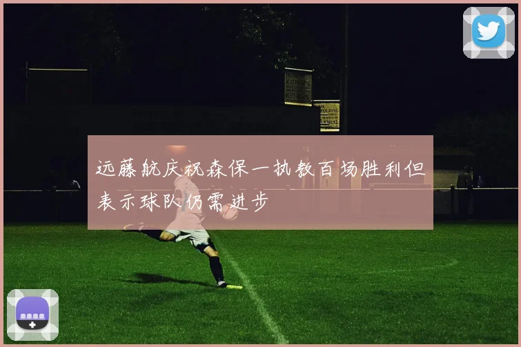 远藤航庆祝森保一执教百场胜利但表示球队仍需进步