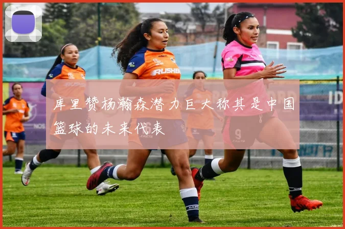 库里赞杨瀚森潜力巨大称其是中国篮球的未来代表