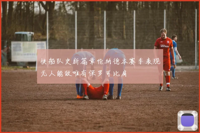 快船队史新篇章伦纳德本赛季表现无人能敌唯有保罗可比肩