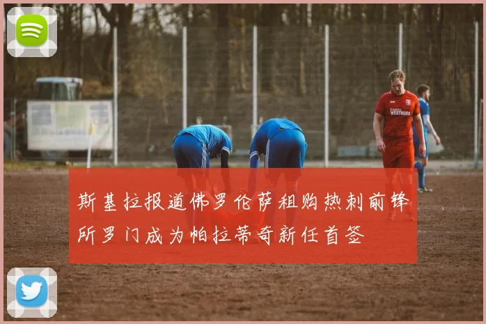斯基拉报道佛罗伦萨租购热刺前锋所罗门成为帕拉蒂奇新任首签