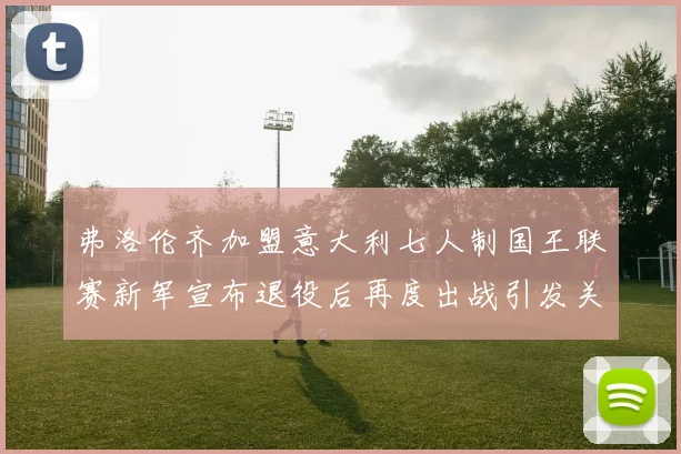 弗洛伦齐加盟意大利七人制国王联赛新军宣布退役后再度出战引发关注