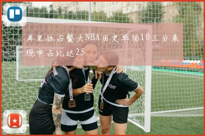 库里独占鳌头NBA历史单场10三分表现中占比达25
