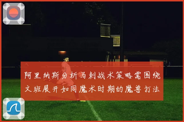 阿里纳斯分析马刺战术策略需围绕文班展开如同魔术时期的魔兽打法