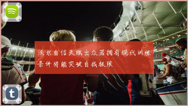 沃尔自信天赋出众若拥有现代训练条件将能突破自我极限