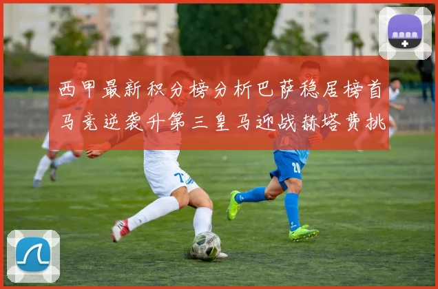 西甲最新积分榜分析巴萨稳居榜首马竞逆袭升第三皇马迎战赫塔费挑战