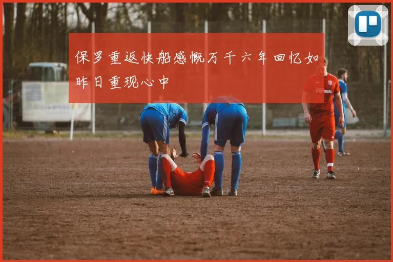保罗重返快船感慨万千六年回忆如昨日重现心中