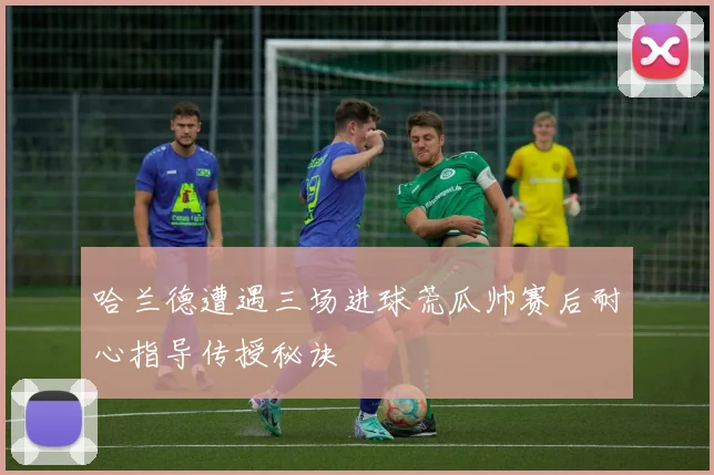 哈兰德遭遇三场进球荒瓜帅赛后耐心指导传授秘诀