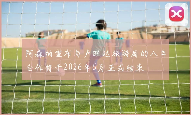 阿森纳宣布与卢旺达旅游局的八年合作将于2026年6月正式结束