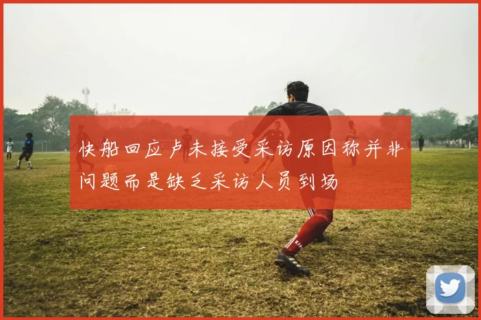 快船回应卢未接受采访原因称并非问题而是缺乏采访人员到场