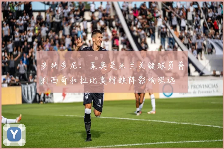 多纳多尼：莱奥是米兰关键球员普利西奇和拉比奥特缺阵影响深远