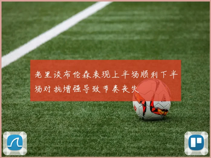 老里谈布伦森表现上半场顺利下半场对抗增强导致节奏丧失