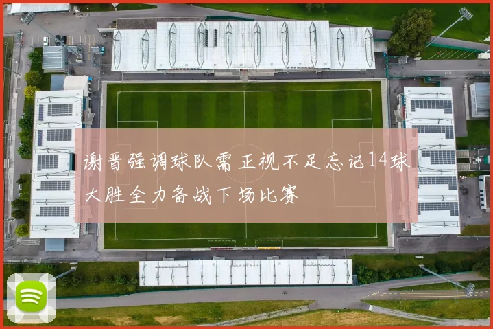 谢晋强调球队需正视不足忘记14球大胜全力备战下场比赛