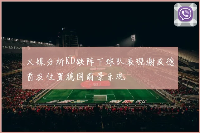 火媒分析KD缺阵下球队表现谢泼德首发位置稳固前景乐观