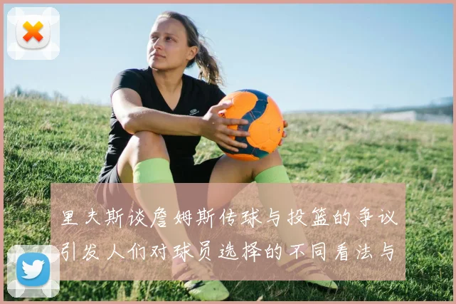 里夫斯谈詹姆斯传球与投篮的争议引发人们对球员选择的不同看法与评价