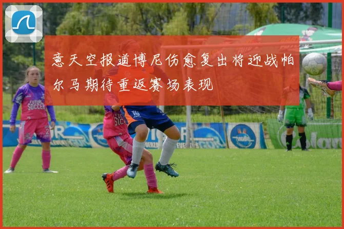 意天空报道博尼伤愈复出将迎战帕尔马期待重返赛场表现