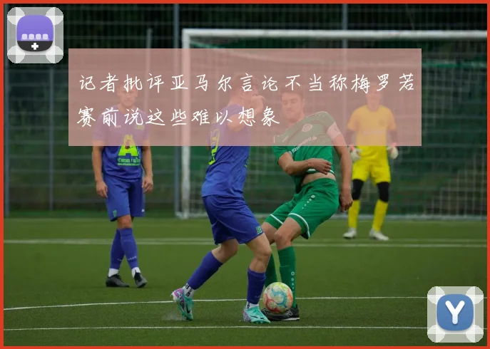 记者批评亚马尔言论不当称梅罗若赛前说这些难以想象