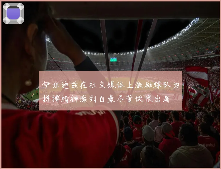 伊尔迪兹在社交媒体上激励球队为拼搏精神感到自豪尽管饮恨出局