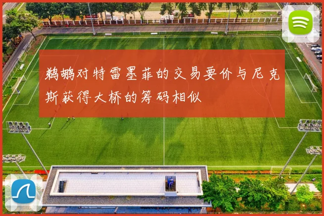 鹈鹕对特雷墨菲的交易要价与尼克斯获得大桥的筹码相似