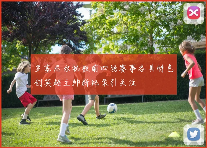 罗塞尼尔执教前四场赛事各具特色创英超主帅新纪录引关注