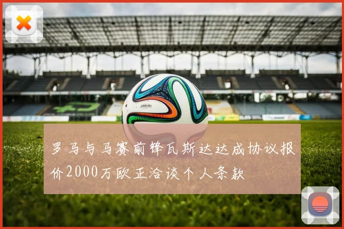 罗马与马赛前锋瓦斯达达成协议报价2000万欧正洽谈个人条款