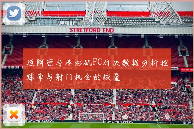 迈阿密与洛杉矶FC对决数据分析控球率与射门机会的较量