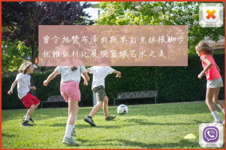 曾令旭赞布泽利斯单打克林根脚步优雅似科比展现篮球艺术之美