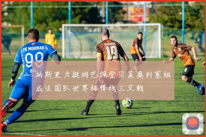 纳斯里力挺姆巴佩登贝莱奥利塞组成法国队世界杯锋线三叉戟