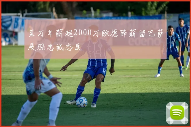 莱万年薪超2000万欧愿降薪留巴萨展现忠诚态度