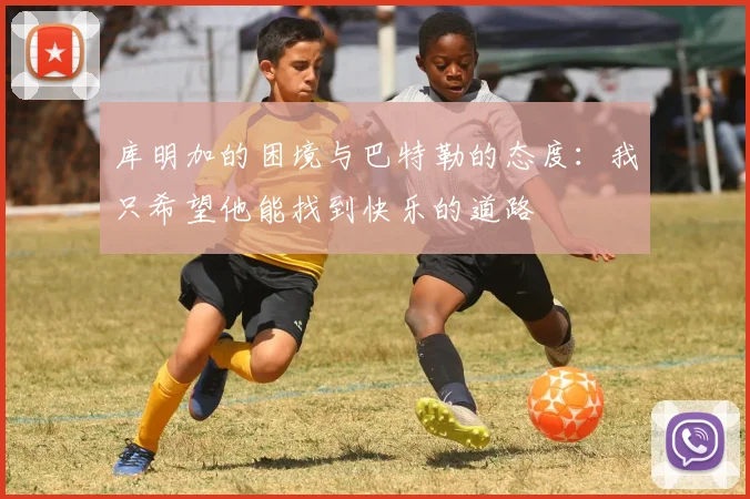 库明加的困境与巴特勒的态度：我只希望他能找到快乐的道路