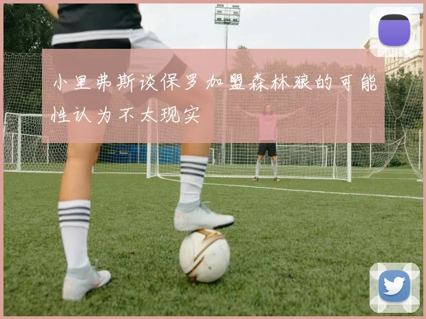 小里弗斯谈保罗加盟森林狼的可能性认为不太现实