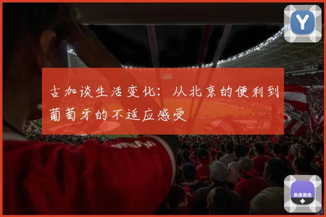 古加谈生活变化：从北京的便利到葡萄牙的不适应感受