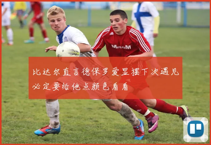 比达尔直言德保罗爱显摆下次遇见必定要给他点颜色看看