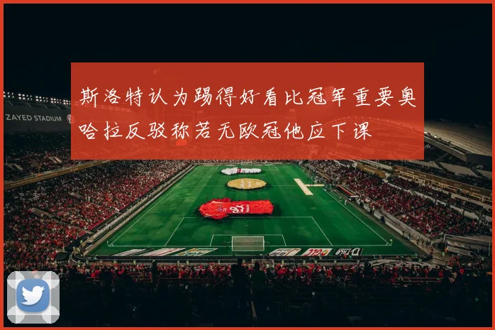 斯洛特认为踢得好看比冠军重要奥哈拉反驳称若无欧冠他应下课