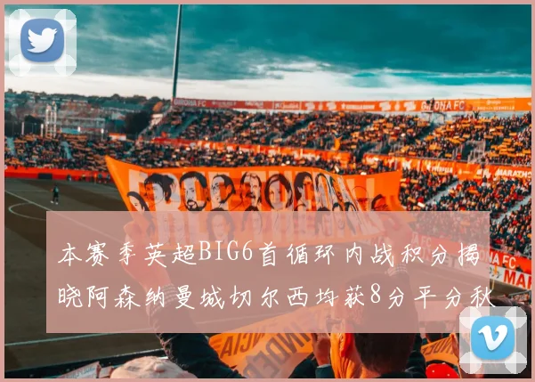 本赛季英超BIG6首循环内战积分揭晓阿森纳曼城切尔西均获8分平分秋色