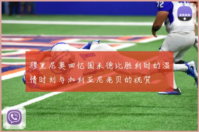 穆里尼奥回忆国米德比胜利时的温情时刻与加利亚尼老贝的祝贺