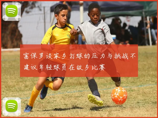 富保罗谈家乡打球的压力与挑战不建议年轻球员在故乡比赛
